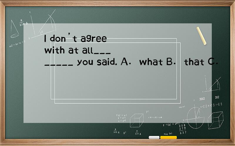 I don’t agree with at all________ you said. A．what B．that C．