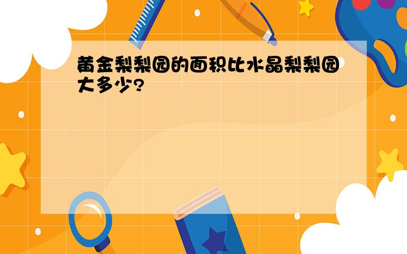 黄金梨梨园的面积比水晶梨梨园大多少?