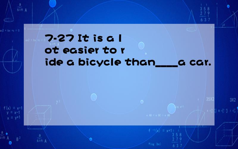 7-27 It is a lot easier to ride a bicycle than____a car.