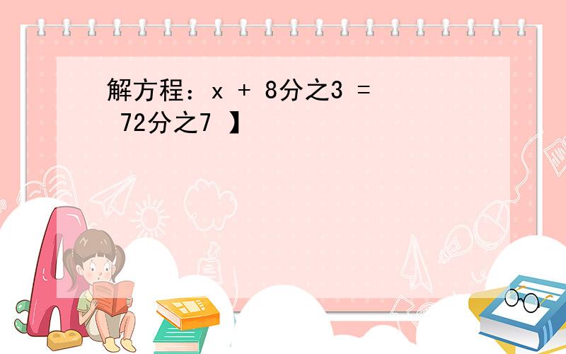 解方程：x + 8分之3 = 72分之7 】