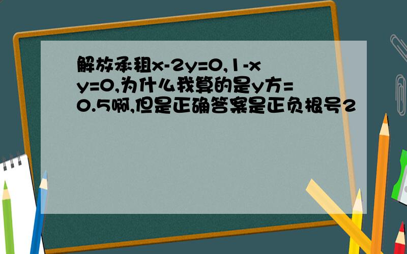 解放承租x-2y=0,1-xy=0,为什么我算的是y方=0.5啊,但是正确答案是正负根号2