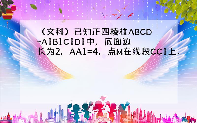 （文科）已知正四棱柱ABCD-A1B1C1D1中，底面边长为2，AA1=4，点M在线段CC1上．