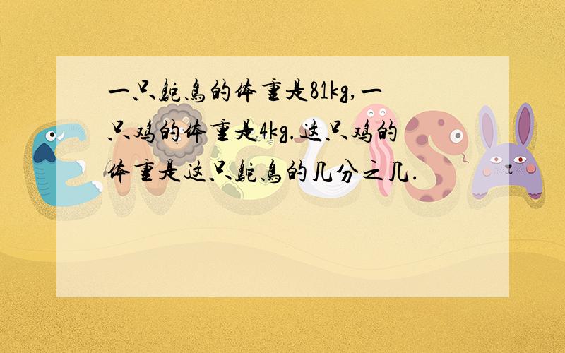 一只鸵鸟的体重是81kg,一只鸡的体重是4kg.这只鸡的体重是这只鸵鸟的几分之几.