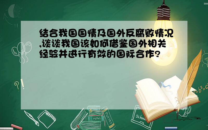 结合我国国情及国外反腐败情况,谈谈我国该如何借鉴国外相关经验并进行有效的国际合作?