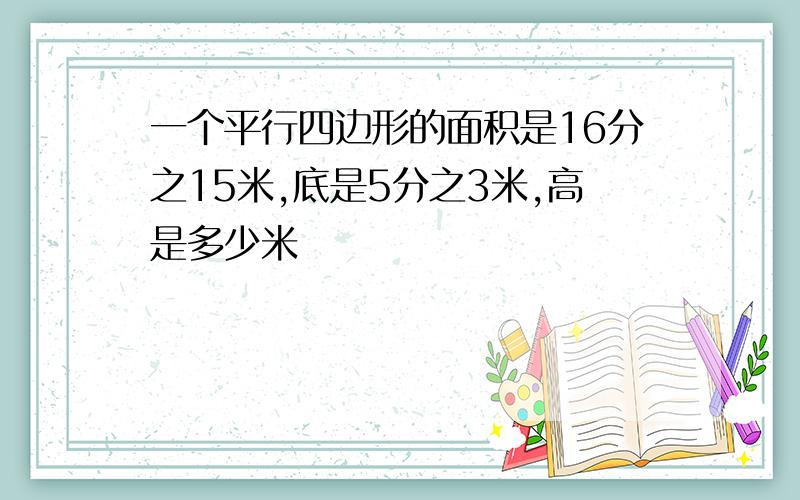 一个平行四边形的面积是16分之15米,底是5分之3米,高是多少米