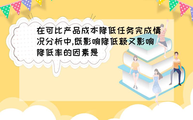 在可比产品成本降低任务完成情况分析中,既影响降低额又影响降低率的因素是