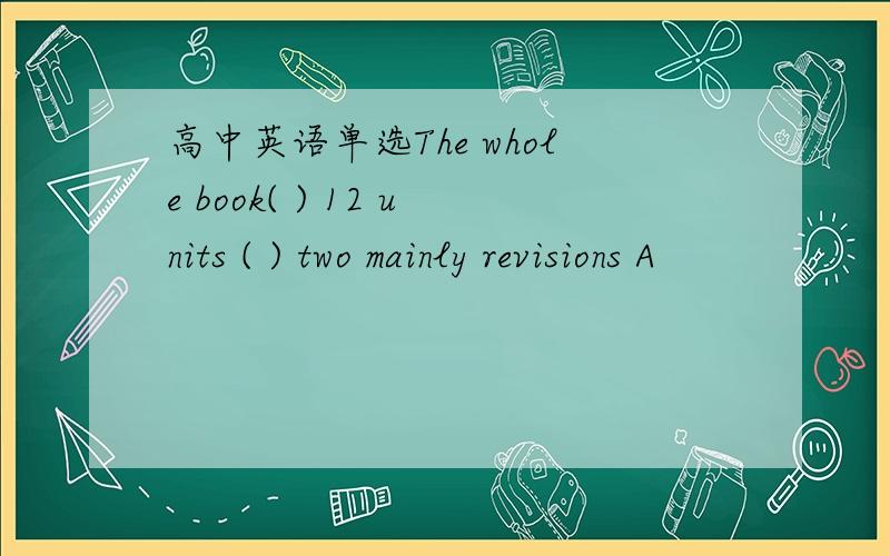 高中英语单选The whole book( ) 12 units ( ) two mainly revisions A