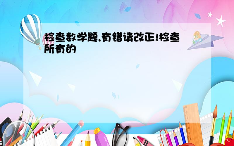 检查数学题,有错请改正!检查所有的