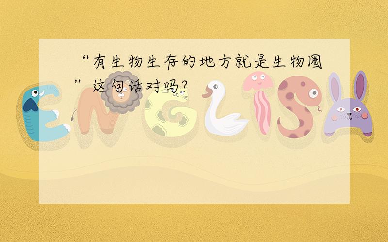 “有生物生存的地方就是生物圈”这句话对吗?