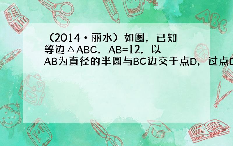 （2014•丽水）如图，已知等边△ABC，AB=12，以AB为直径的半圆与BC边交于点D，过点D作DF⊥AC，垂足为F，