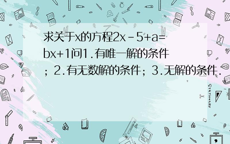 求关于x的方程2x-5+a=bx+1问1.有唯一解的条件；2.有无数解的条件；3.无解的条件.