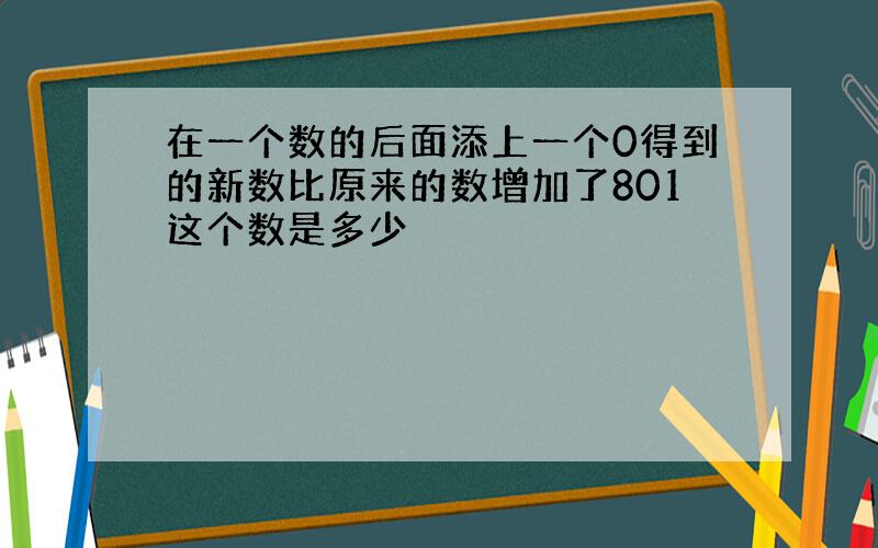 在一个数的后面添上一个0得到的新数比原来的数增加了801这个数是多少