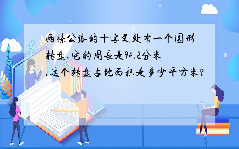 两条公路的十字叉处有一个圆形转盘,它的周长是94.2分米,这个转盘占地面积是多少平方米?