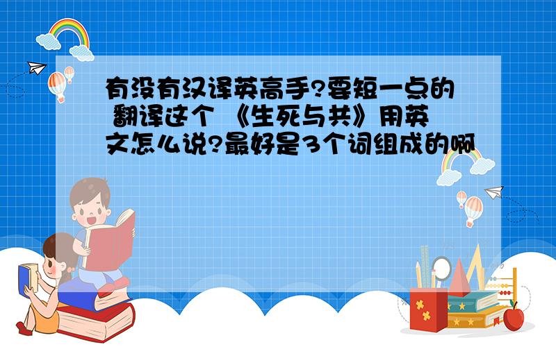 有没有汉译英高手?要短一点的 翻译这个 《生死与共》用英文怎么说?最好是3个词组成的啊