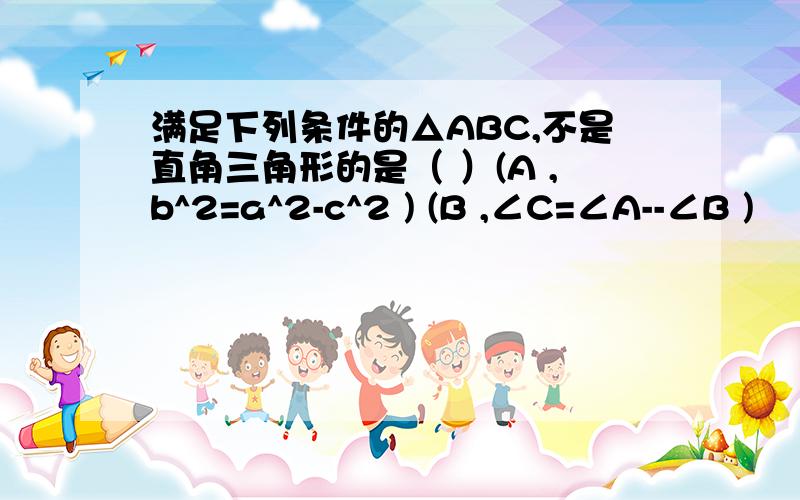 满足下列条件的△ABC,不是直角三角形的是（ ）(A ,b^2=a^2-c^2 ) (B ,∠C=∠A--∠B )