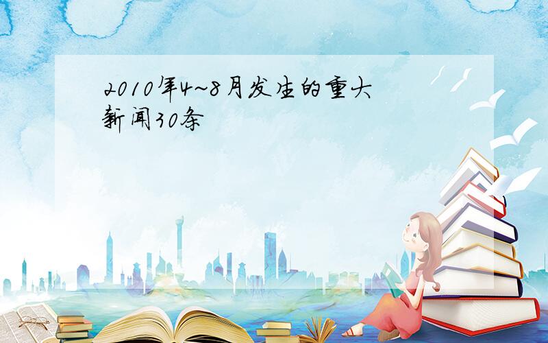 2010年4~8月发生的重大新闻30条