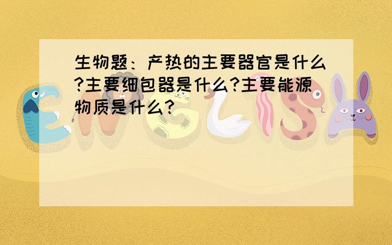 生物题：产热的主要器官是什么?主要细包器是什么?主要能源物质是什么?