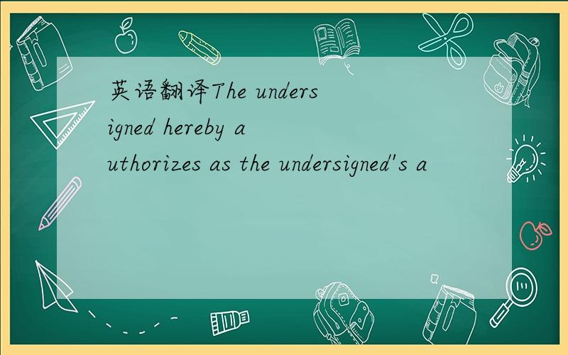 英语翻译The undersigned hereby authorizes as the undersigned's a