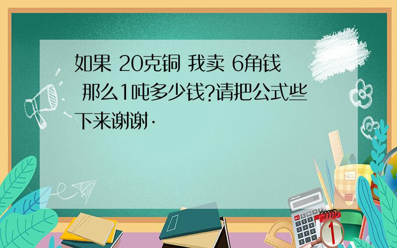 如果 20克铜 我卖 6角钱 那么1吨多少钱?请把公式些下来谢谢·