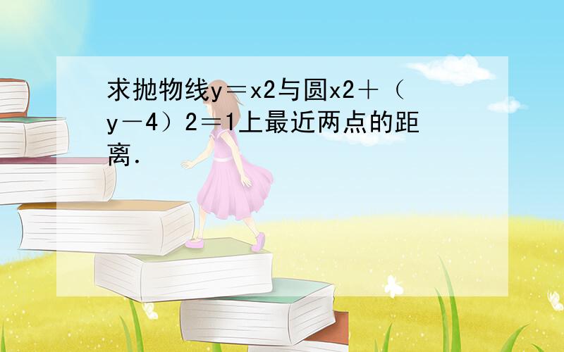 求抛物线y＝x2与圆x2＋（y－4）2＝1上最近两点的距离．