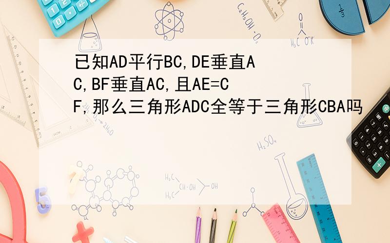 已知AD平行BC,DE垂直AC,BF垂直AC,且AE=CF,那么三角形ADC全等于三角形CBA吗