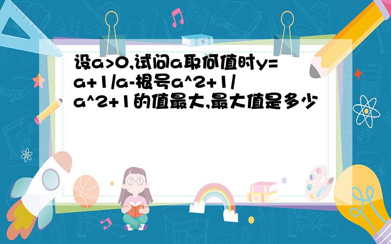 设a>0,试问a取何值时y=a+1/a-根号a^2+1/a^2+1的值最大,最大值是多少