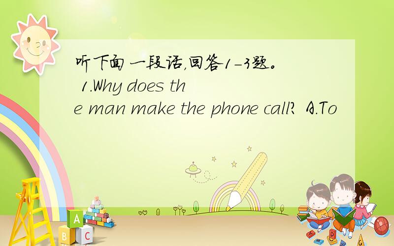 听下面一段话，回答1-3题。 1．Why does the man make the phone call? A．To