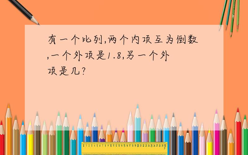 有一个比列,两个内项互为倒数,一个外项是1.8,另一个外项是几?