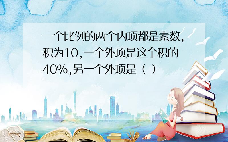 一个比例的两个内项都是素数,积为10,一个外项是这个积的40％,另一个外项是（ ）