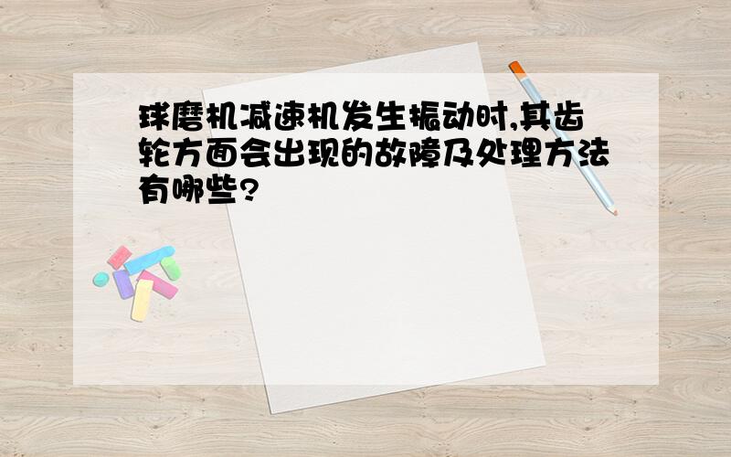 球磨机减速机发生振动时,其齿轮方面会出现的故障及处理方法有哪些?