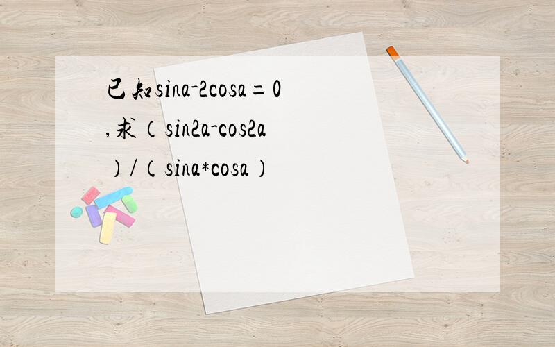已知sina-2cosa=0,求（sin2a-cos2a）/（sina*cosa）