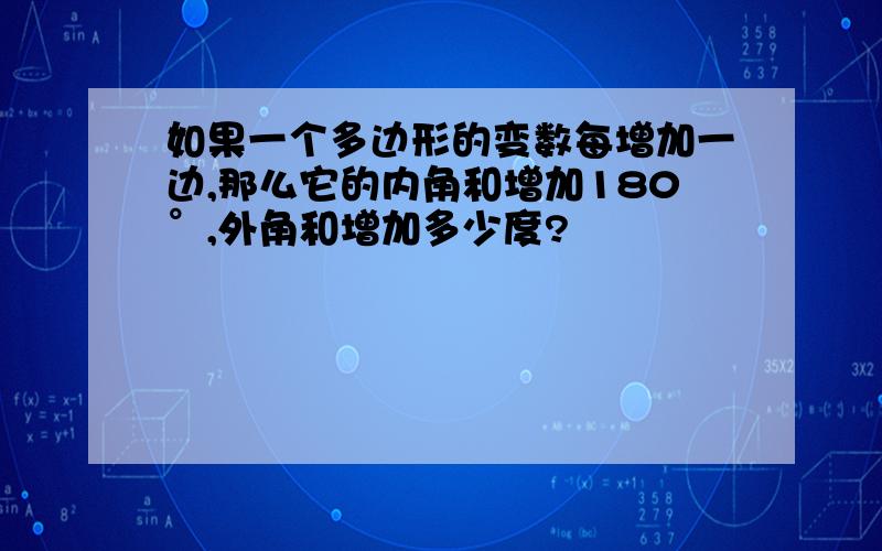 如果一个多边形的变数每增加一边,那么它的内角和增加180°,外角和增加多少度?