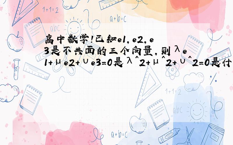 高中数学!已知e1,e2,e3是不共面的三个向量,则λe1＋μe2＋υe3＝0是λ^2+μ^2+υ^2=0是什么条件?