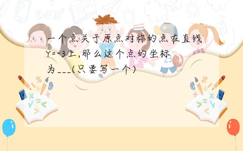 一个点关于原点对称的点在直线Y=-3上,那么这个点的坐标为___(只要写一个)