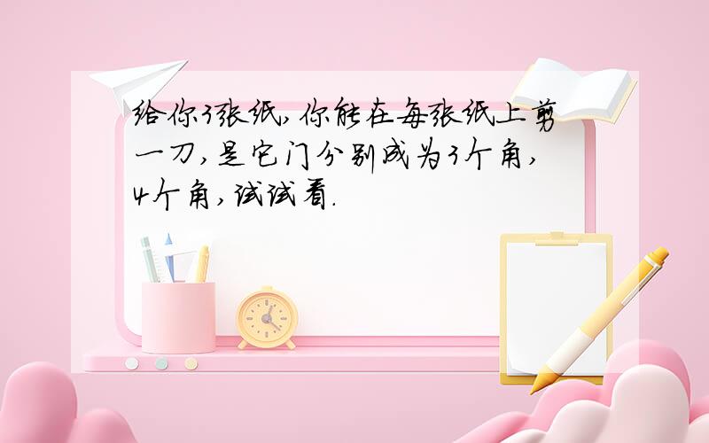 给你3张纸,你能在每张纸上剪一刀,是它门分别成为3个角,4个角,试试看.