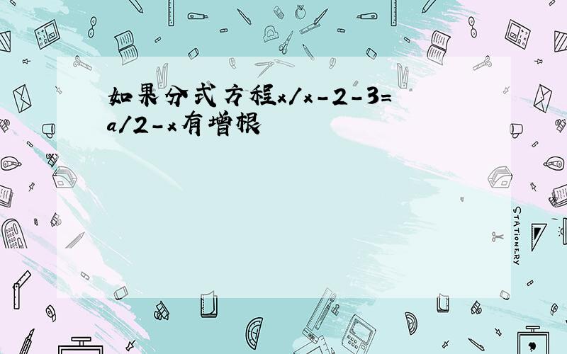 如果分式方程x/x-2-3=a/2-x有增根