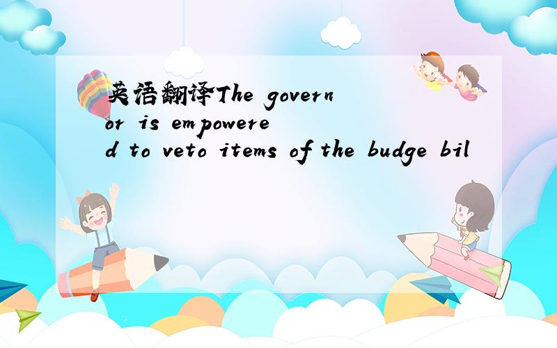 英语翻译The governor is empowered to veto items of the budge bil