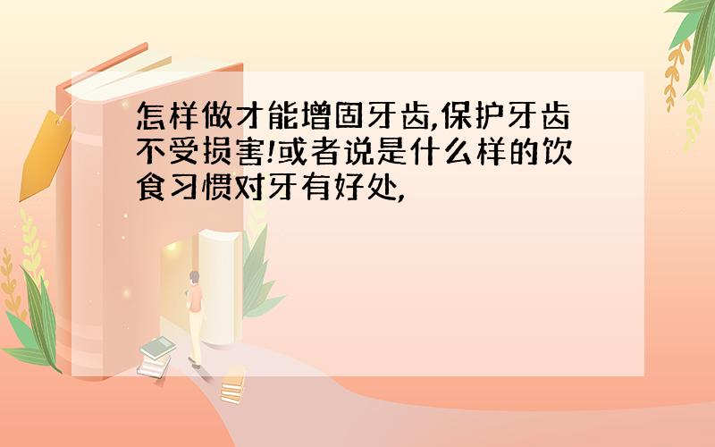 怎样做才能增固牙齿,保护牙齿不受损害!或者说是什么样的饮食习惯对牙有好处,