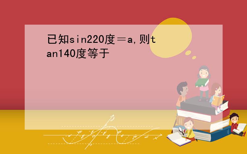 已知sin220度＝a,则tan140度等于