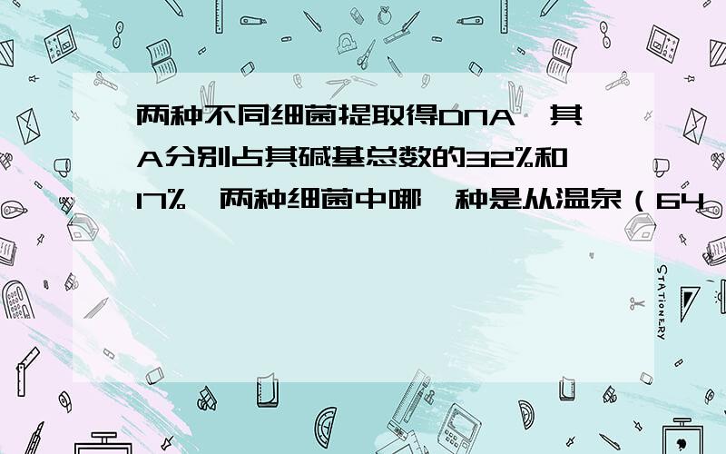 两种不同细菌提取得DNA,其A分别占其碱基总数的32%和17%,两种细菌中哪一种是从温泉（64℃）中分离出来的