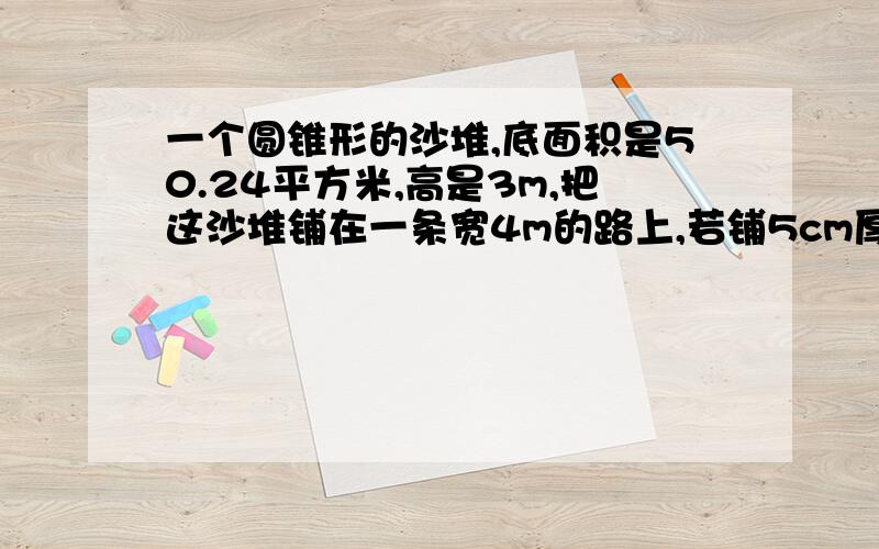 一个圆锥形的沙堆,底面积是50.24平方米,高是3m,把这沙堆铺在一条宽4m的路上,若铺5cm厚,能铺多长?