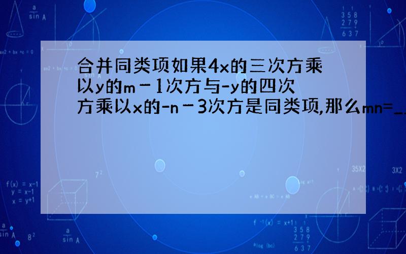 合并同类项如果4x的三次方乘以y的m－1次方与-y的四次方乘以x的-n－3次方是同类项,那么mn=_______.