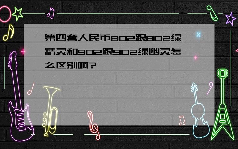 第四套人民币802跟802绿精灵和902跟902绿幽灵怎么区别啊?