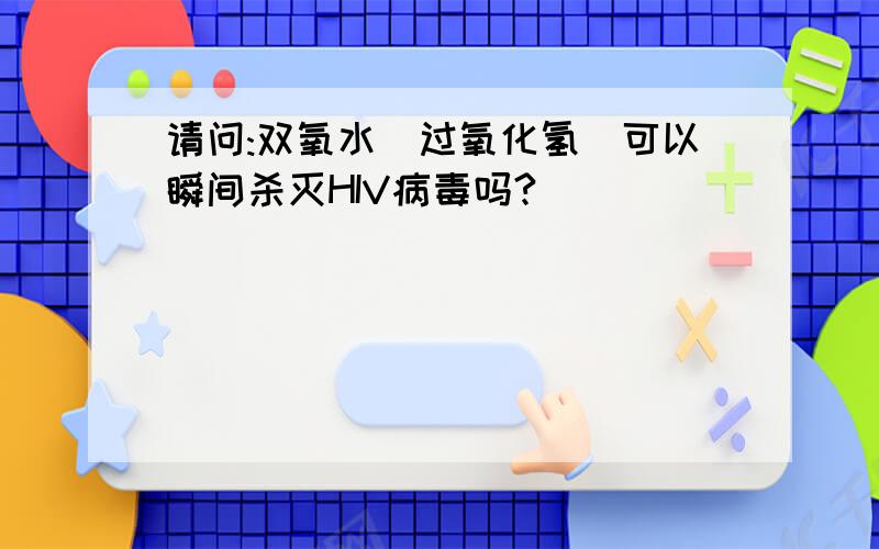 请问:双氧水(过氧化氢)可以瞬间杀灭HIV病毒吗?