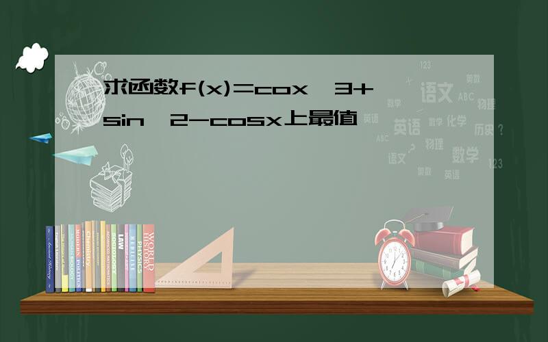 求函数f(x)=cox^3+sin^2-cosx上最值