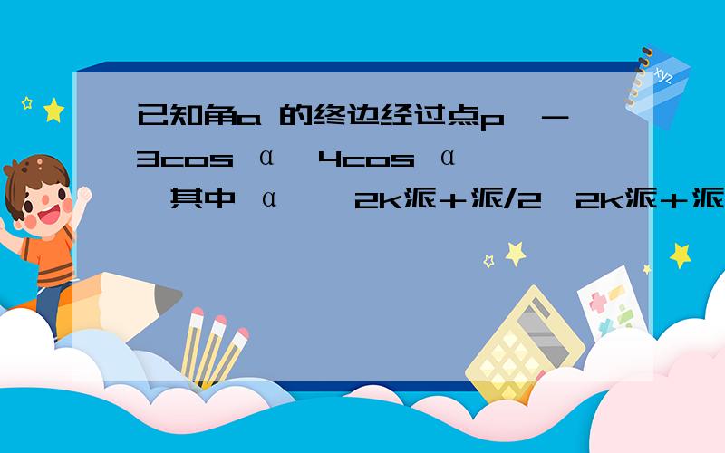 已知角a 的终边经过点p﹙－3cos α,4cos α﹚,其中 α∈﹙2k派＋派/2,2k派＋派﹚ ﹙K∈Z﹚