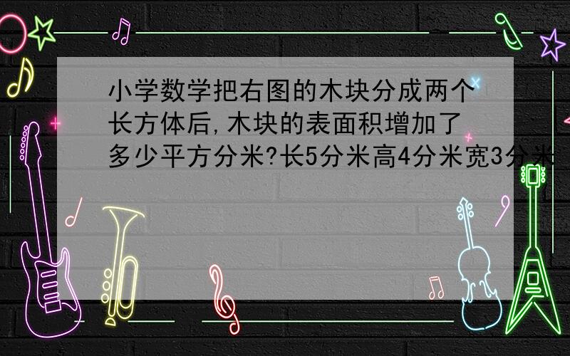 小学数学把右图的木块分成两个长方体后,木块的表面积增加了多少平方分米?长5分米高4分米宽3分米