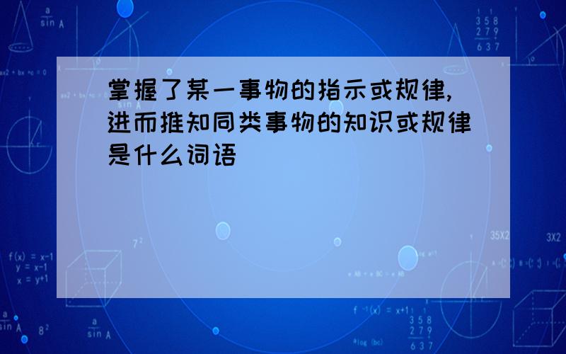 掌握了某一事物的指示或规律,进而推知同类事物的知识或规律是什么词语