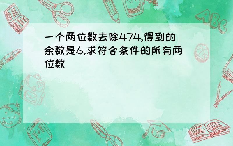 一个两位数去除474,得到的余数是6,求符合条件的所有两位数