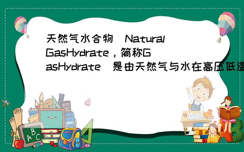 天然气水合物（NaturalGasHydrate，简称GasHydrate）是由天然气与水在高压低温条件下形成的类冰状的